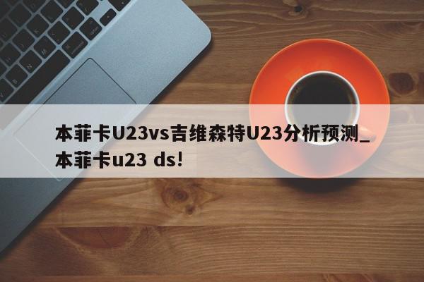 本菲卡U23vs吉维森特U23分析预测_本菲卡u23 ds!