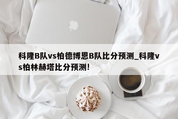 科隆B队vs柏德博恩B队比分预测_科隆vs柏林赫塔比分预测!