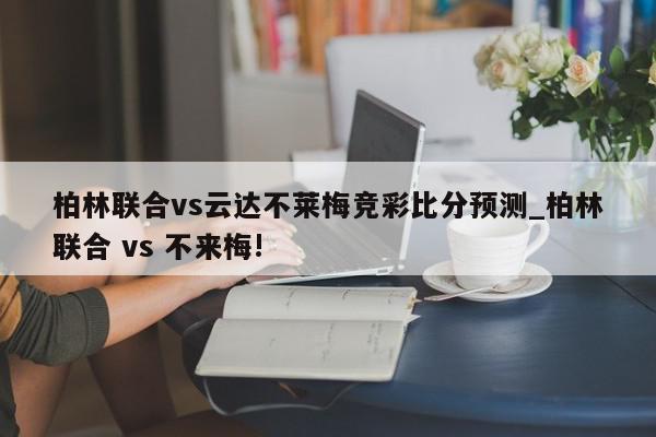 柏林联合vs云达不莱梅竞彩比分预测_柏林联合 vs 不来梅!