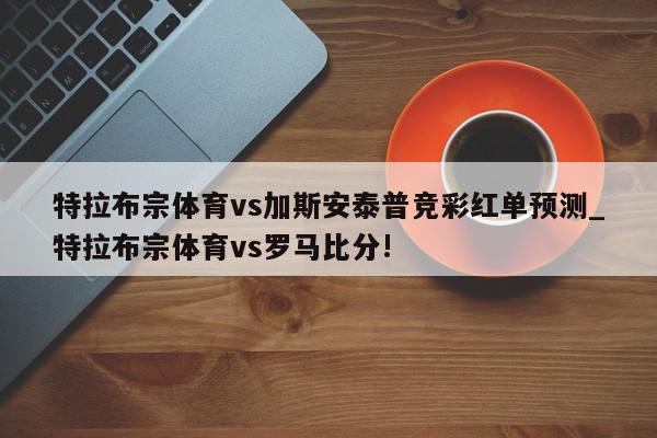 特拉布宗体育vs加斯安泰普竞彩红单预测_特拉布宗体育vs罗马比分!