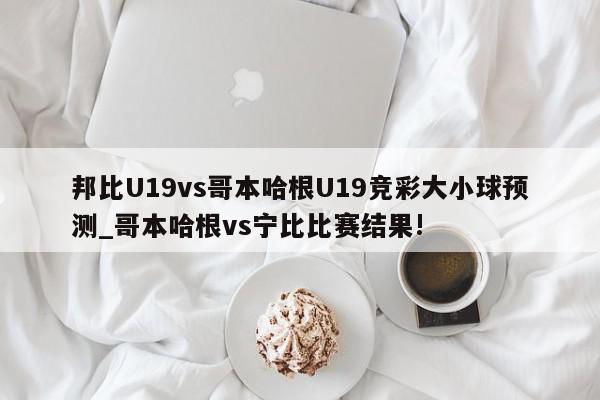 邦比U19vs哥本哈根U19竞彩大小球预测_哥本哈根vs宁比比赛结果!