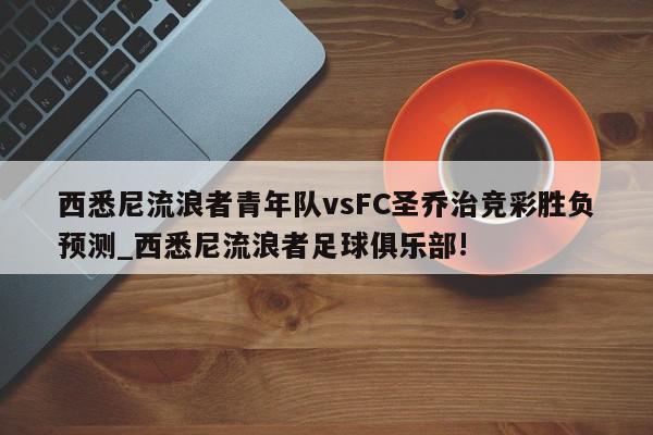 西悉尼流浪者青年队vsFC圣乔治竞彩胜负预测_西悉尼流浪者足球俱乐部!