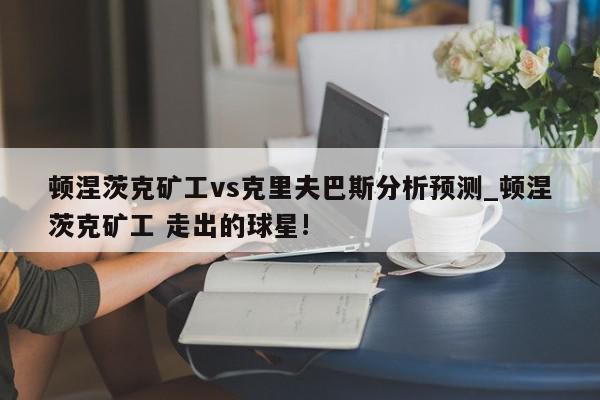 顿涅茨克矿工vs克里夫巴斯分析预测_顿涅茨克矿工 走出的球星!