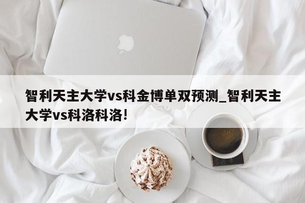 智利天主大学vs科金博单双预测_智利天主大学vs科洛科洛!