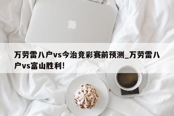 万劳雷八户vs今治竞彩赛前预测_万劳雷八户vs富山胜利!