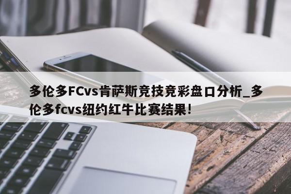 多伦多FCvs肯萨斯竞技竞彩盘口分析_多伦多fcvs纽约红牛比赛结果!