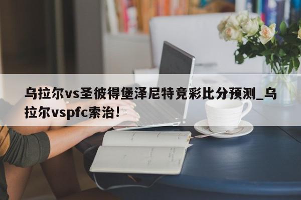 乌拉尔vs圣彼得堡泽尼特竞彩比分预测_乌拉尔vspfc索治!