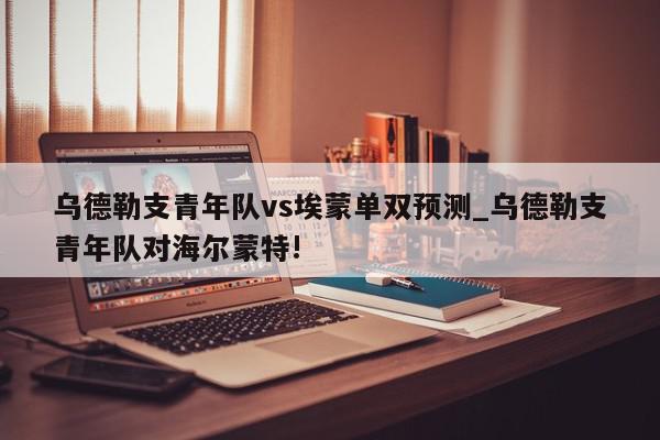 乌德勒支青年队vs埃蒙单双预测_乌德勒支青年队对海尔蒙特!