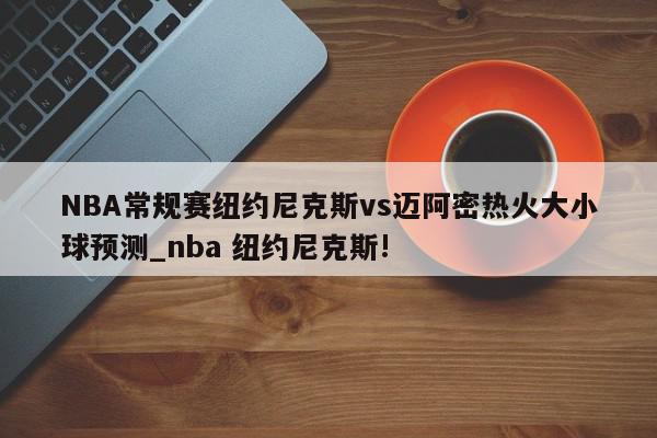 NBA常规赛纽约尼克斯vs迈阿密热火大小球预测_nba 纽约尼克斯!