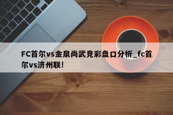 FC首尔vs金泉尚武竞彩盘口分析_fc首尔vs济州联!