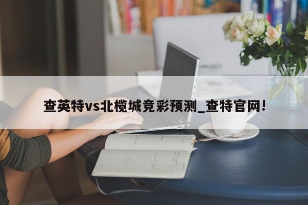 查英特vs北榄城竞彩预测_查特官网!