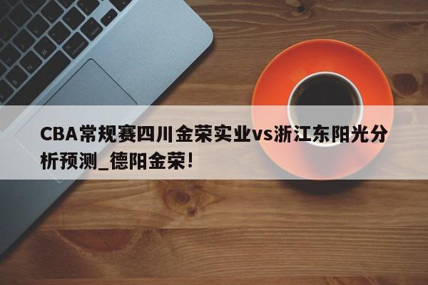 CBA常规赛四川金荣实业vs浙江东阳光分析预测_德阳金荣!