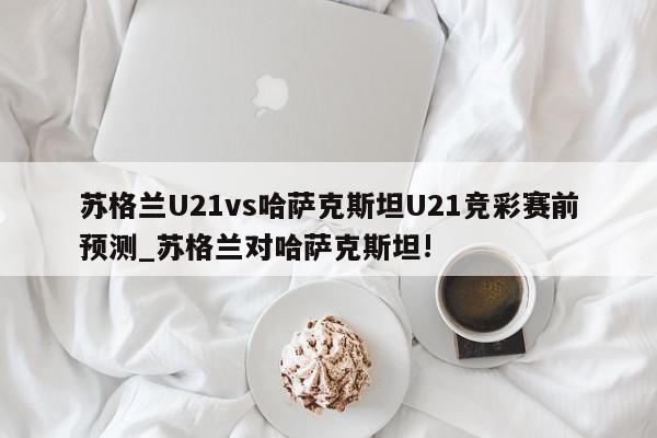 苏格兰U21vs哈萨克斯坦U21竞彩赛前预测_苏格兰对哈萨克斯坦!