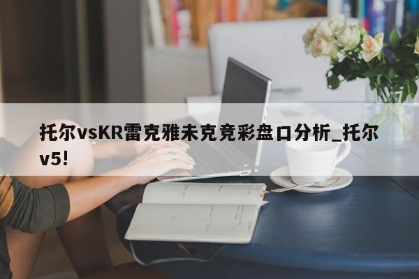 托尔vsKR雷克雅未克竞彩盘口分析_托尔v5!