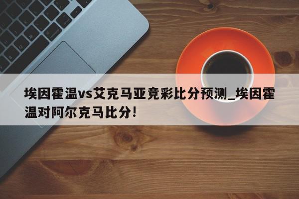 埃因霍温vs艾克马亚竞彩比分预测_埃因霍温对阿尔克马比分!