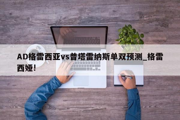 AD格雷西亚vs普塔雷纳斯单双预测_格雷西娅!