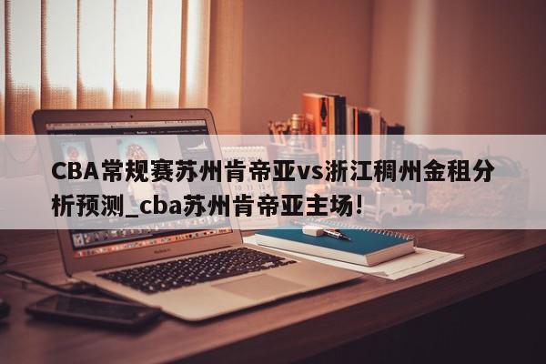 CBA常规赛苏州肯帝亚vs浙江稠州金租分析预测_cba苏州肯帝亚主场!