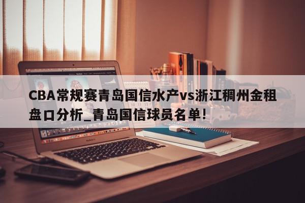 CBA常规赛青岛国信水产vs浙江稠州金租盘口分析_青岛国信球员名单!