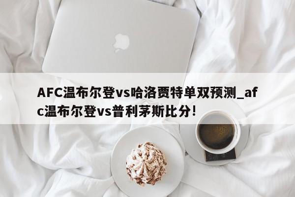 AFC温布尔登vs哈洛贾特单双预测_afc温布尔登vs普利茅斯比分!