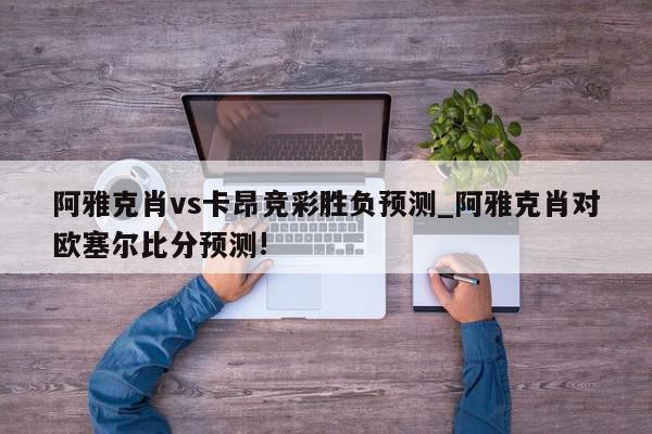 阿雅克肖vs卡昂竞彩胜负预测_阿雅克肖对欧塞尔比分预测!