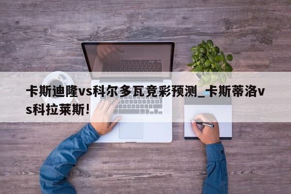 卡斯迪隆vs科尔多瓦竞彩预测_卡斯蒂洛vs科拉莱斯!