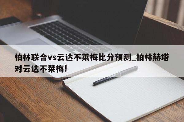 柏林联合vs云达不莱梅比分预测_柏林赫塔对云达不莱梅!