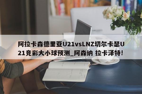 阿拉卡森德里亚U21vsLNZ切尔卡瑟U21竞彩大小球预测_阿森纳 拉卡泽特!