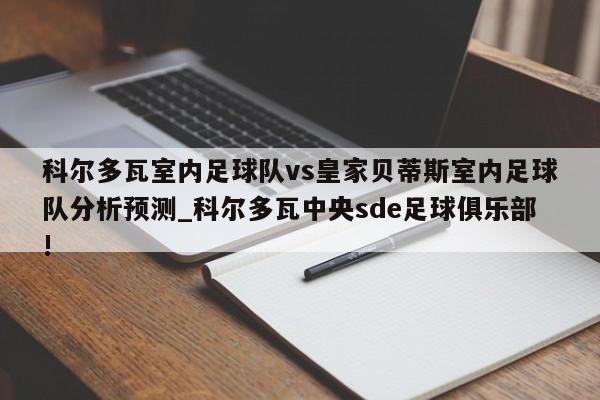 科尔多瓦室内足球队vs皇家贝蒂斯室内足球队分析预测_科尔多瓦中央sde足球俱乐部!