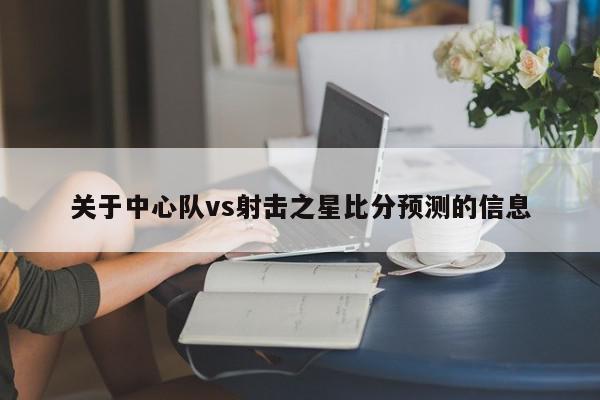 关于中心队vs射击之星比分预测的信息