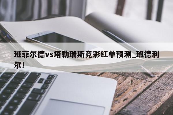 班菲尔德vs塔勒瑞斯竞彩红单预测_班德利尔!