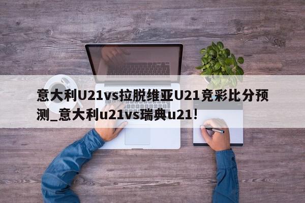 意大利U21vs拉脱维亚U21竞彩比分预测_意大利u21vs瑞典u21!