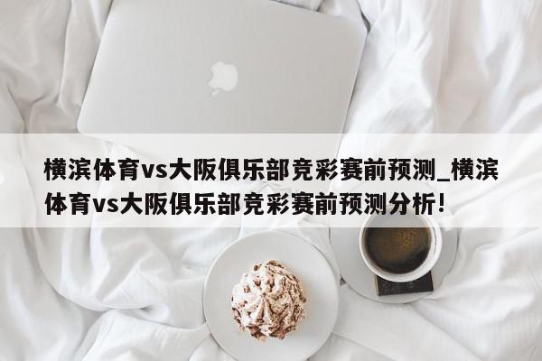 横滨体育vs大阪俱乐部竞彩赛前预测_横滨体育vs大阪俱乐部竞彩赛前预测分析!