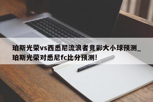 珀斯光荣vs西悉尼流浪者竞彩大小球预测_珀斯光荣对悉尼fc比分预测!