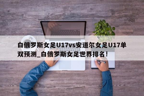 白俄罗斯女足U17vs安道尔女足U17单双预测_白俄罗斯女足世界排名!