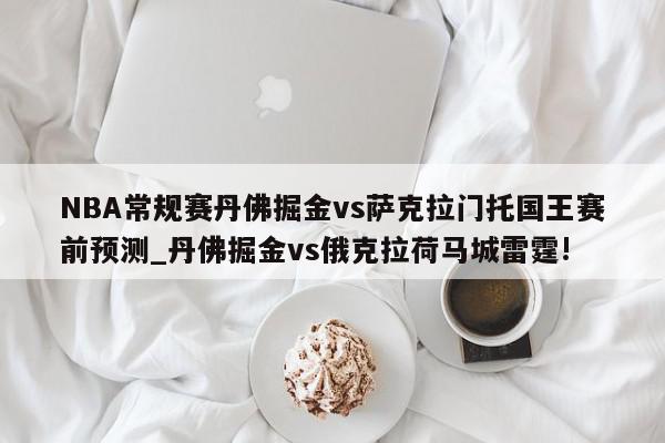 NBA常规赛丹佛掘金vs萨克拉门托国王赛前预测_丹佛掘金vs俄克拉荷马城雷霆!