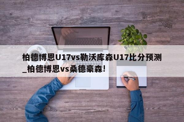 柏德博恩U17vs勒沃库森U17比分预测_柏德博恩vs桑德豪森!