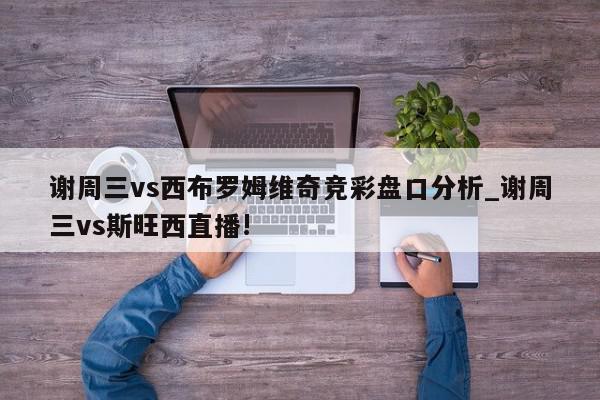 谢周三vs西布罗姆维奇竞彩盘口分析_谢周三vs斯旺西直播!