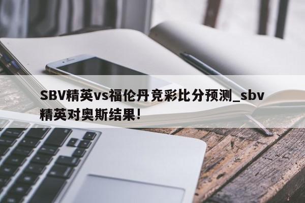 SBV精英vs福伦丹竞彩比分预测_sbv精英对奥斯结果!