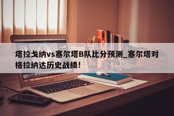 塔拉戈纳vs塞尔塔B队比分预测_塞尔塔对格拉纳达历史战绩!