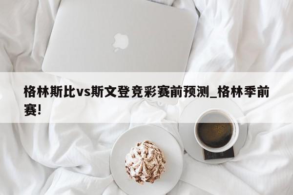 格林斯比vs斯文登竞彩赛前预测_格林季前赛!