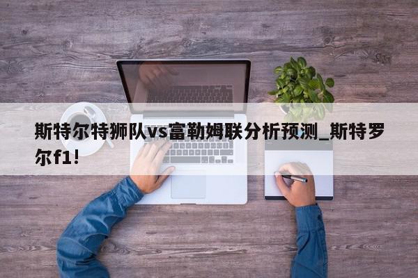 斯特尔特狮队vs富勒姆联分析预测_斯特罗尔f1!