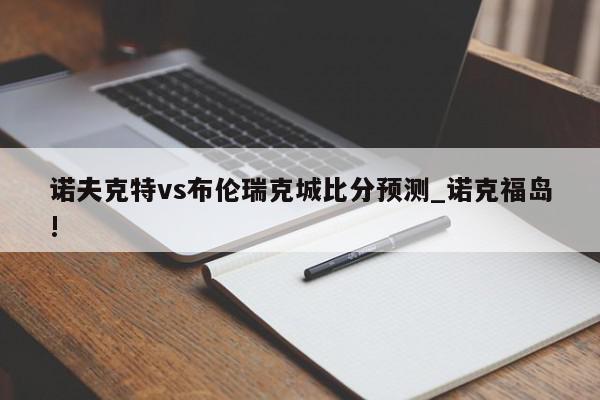 诺夫克特vs布伦瑞克城比分预测_诺克福岛!