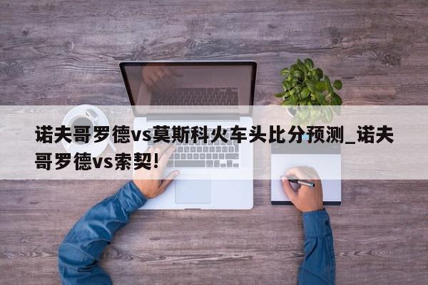 诺夫哥罗德vs莫斯科火车头比分预测_诺夫哥罗德vs索契!