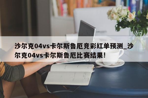 沙尔克04vs卡尔斯鲁厄竞彩红单预测_沙尔克04vs卡尔斯鲁厄比赛结果!