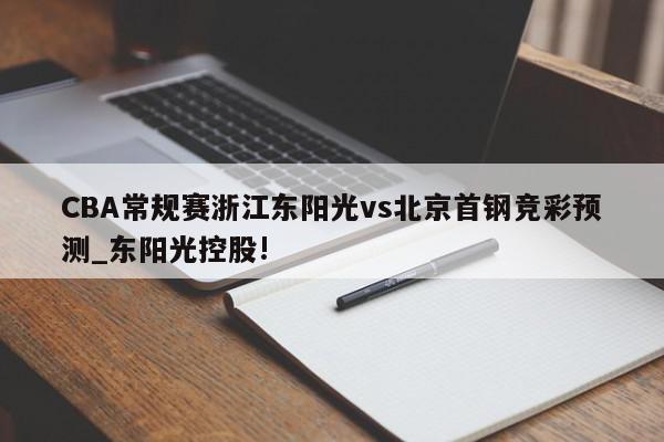 CBA常规赛浙江东阳光vs北京首钢竞彩预测_东阳光控股!