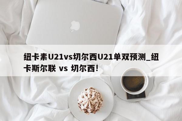 纽卡素U21vs切尔西U21单双预测_纽卡斯尔联 vs 切尔西!