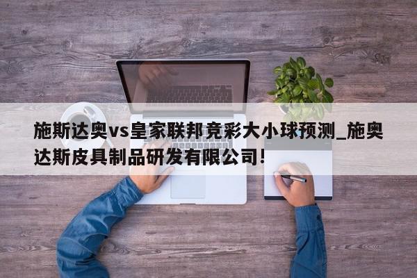 施斯达奥vs皇家联邦竞彩大小球预测_施奥达斯皮具制品研发有限公司!