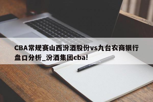 CBA常规赛山西汾酒股份vs九台农商银行盘口分析_汾酒集团cba!