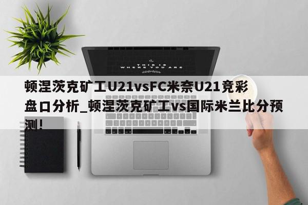 顿涅茨克矿工U21vsFC米奈U21竞彩盘口分析_顿涅茨克矿工vs国际米兰比分预测!