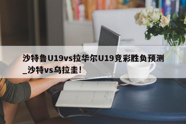 沙特鲁U19vs拉华尔U19竞彩胜负预测_沙特vs乌拉圭!